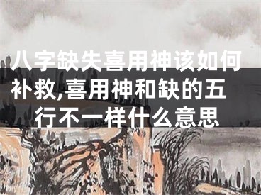 八字缺失喜用神该如何补救,喜用神和缺的五行不一样什么意思