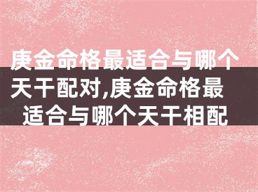 庚金命格最适合与哪个天干配对,庚金命格最适合与哪个天干相配