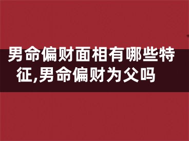 男命偏财面相有哪些特征,男命偏财为父吗