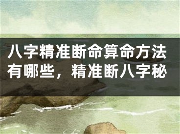 八字精准断命算命方法有哪些，精准断八字秘