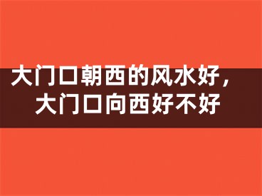 大门口朝西的风水好，大门口向西好不好