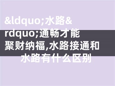 &ldquo;水路&rdquo;通畅才能聚财纳福,水路接通和水路有什么区别