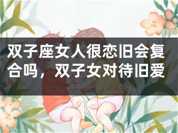 双子座女人很恋旧会复合吗，双子女对待旧爱