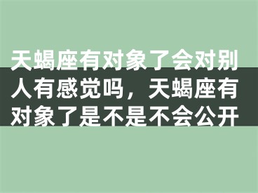 天蝎座有对象了会对别人有感觉吗，天蝎座有对象了是不是不会公开