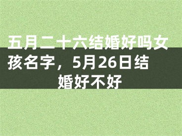 五月二十六结婚好吗女孩名字，5月26日结婚好不好