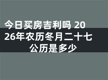 今日买房吉利吗 2026年农历冬月二十七公历是多少
