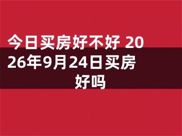 今日买房好不好 2026年9月24日买房好吗