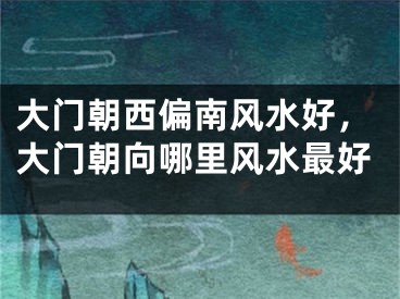 大门朝西偏南风水好，大门朝向哪里风水最好