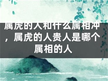 属虎的人和什么属相冲，属虎的人贵人是哪个属相的人