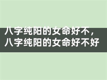 八字纯阳的女命好不，八字纯阳的女命好不好