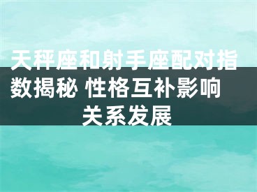 天秤座和射手座配对指数揭秘 性格互补影响关系发展
