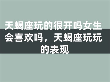 天蝎座玩的很开吗女生会喜欢吗，天蝎座玩玩的表现