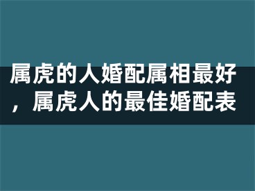 属虎的人婚配属相最好，属虎人的最佳婚配表