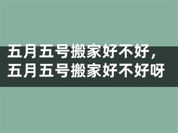 五月五号搬家好不好，五月五号搬家好不好呀