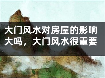 大门风水对房屋的影响大吗,大门风水很重要