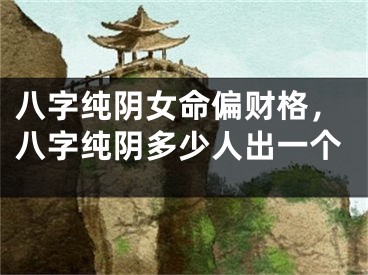 八字纯阴女命偏财格，八字纯阴多少人出一个