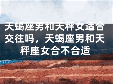 天蝎座男和天秤女适合交往吗，天蝎座男和天秤座女合不合适