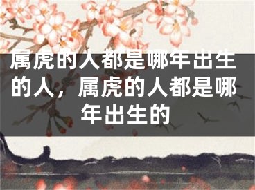 属虎的人都是哪年出生的人，属虎的人都是哪年出生的