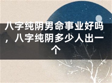 八字纯阴男命事业好吗，八字纯阴多少人出一个