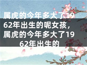 属虎的今年多大了1962年出生的呢女孩，属虎的今年多大了1962年出生的