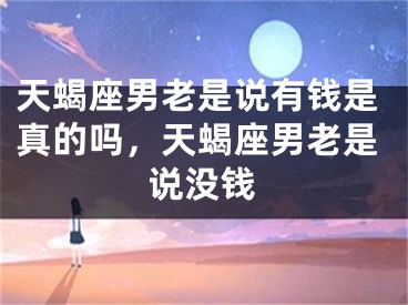 天蝎座男老是说有钱是真的吗，天蝎座男老是说没钱