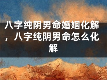 八字纯阴男命婚姻化解，八字纯阴男命怎么化解