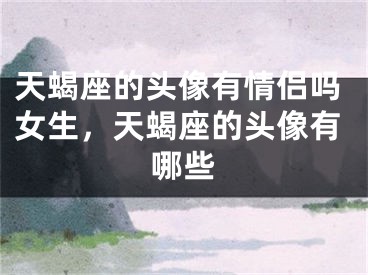 天蝎座的头像有情侣吗女生，天蝎座的头像有哪些