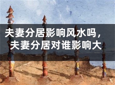夫妻分居影响风水吗，夫妻分居对谁影响大