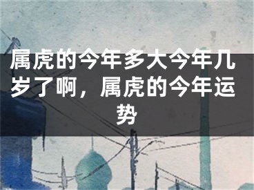 属虎的今年多大今年几岁了啊，属虎的今年运势