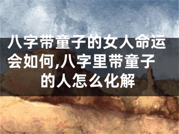 八字带童子的女人命运会如何,八字里带童子的人怎么化解