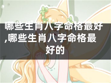 哪些生肖八字命格最好,哪些生肖八字命格最好的