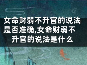 女命财弱不升官的说法是否准确,女命财弱不升官的说法是什么