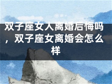 双子座女人离婚后悔吗，双子座女离婚会怎么样