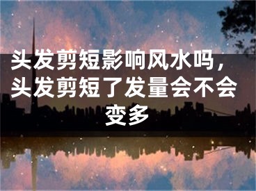 头发剪短影响风水吗，头发剪短了发量会不会变多