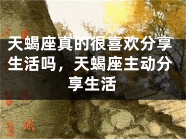 天蝎座真的很喜欢分享生活吗，天蝎座主动分享生活