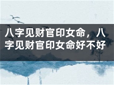 八字见财官印女命，八字见财官印女命好不好
