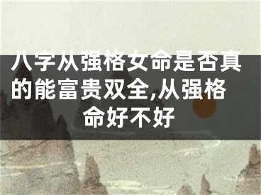 八字从强格女命是否真的能富贵双全,从强格命好不好