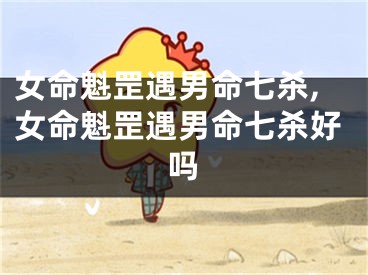 女命魁罡遇男命七杀,女命魁罡遇男命七杀好吗