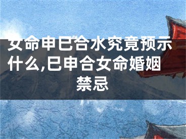 女命申巳合水究竟预示什么,巳申合女命婚姻禁忌
