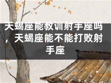 天蝎座能教训射手座吗，天蝎座能不能打败射手座