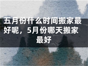 五月份什么时间搬家最好呢，5月份哪天搬家最好