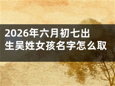 2026年六月初七出生吴姓女孩名字怎么取