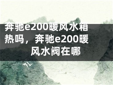 奔驰e200暖风水箱热吗，奔驰e200暖风水阀在哪