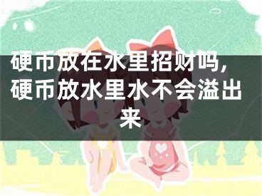 硬币放在水里招财吗,硬币放水里水不会溢出来