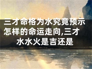 三才命格为水究竟预示怎样的命运走向,三才水水火是吉还是