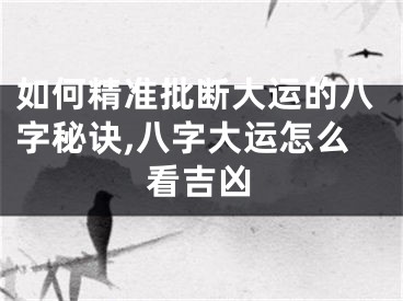 如何精准批断大运的八字秘诀,八字大运怎么看吉凶