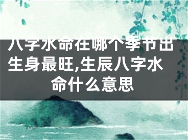 八字水命在哪个季节出生身最旺,生辰八字水命什么意思