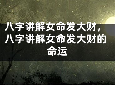 八字讲解女命发大财，八字讲解女命发大财的命运