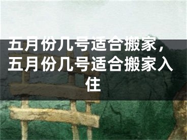 五月份几号适合搬家，五月份几号适合搬家入住