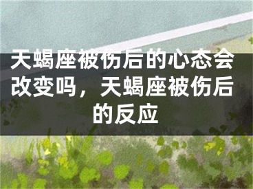 天蝎座被伤后的心态会改变吗，天蝎座被伤后的反应
